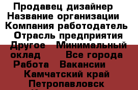 Продавец-дизайнер › Название организации ­ Компания-работодатель › Отрасль предприятия ­ Другое › Минимальный оклад ­ 1 - Все города Работа » Вакансии   . Камчатский край,Петропавловск-Камчатский г.